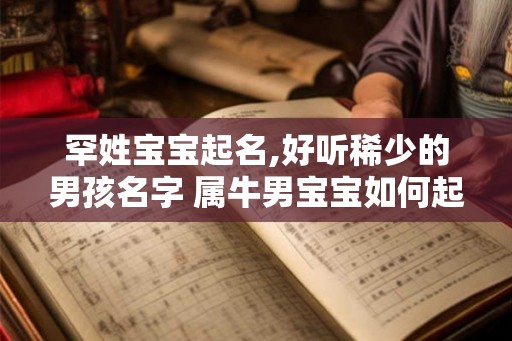 罕姓宝宝起名,好听稀少的男孩名字 属牛男宝宝如何起名 罕姓宝宝起名,好听稀少的男孩名字 属牛男宝宝如何起名