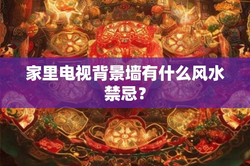 家里电视背景墙有什么风水禁忌？