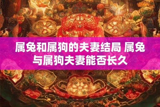 属兔和属狗的夫妻结局 属兔与属狗夫妻能否长久 属兔和属狗的夫妻结局 属兔与属狗夫妻能否长久