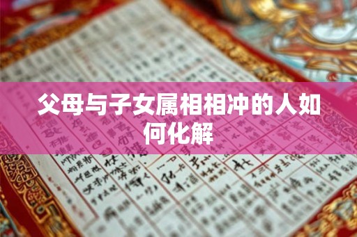 父母与子女属相相冲的人如何化解