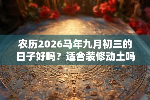农历2026马年九月初三的日子好吗？适合装修动土吗？