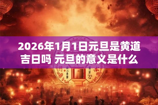 2026年1月1日元旦是黄道吉日吗 元旦的意义是什么