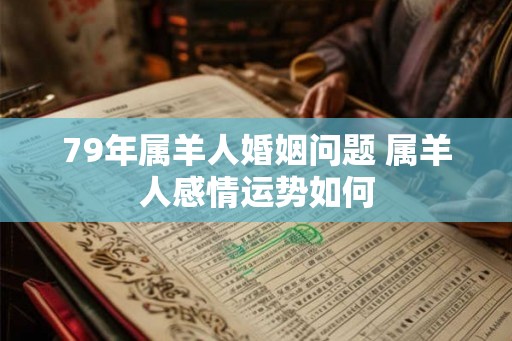 79年属羊人婚姻问题 属羊人感情运势如何