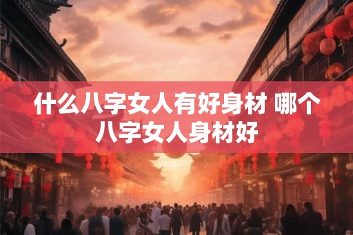 什么八字女人有好身材 哪个八字女人身材好