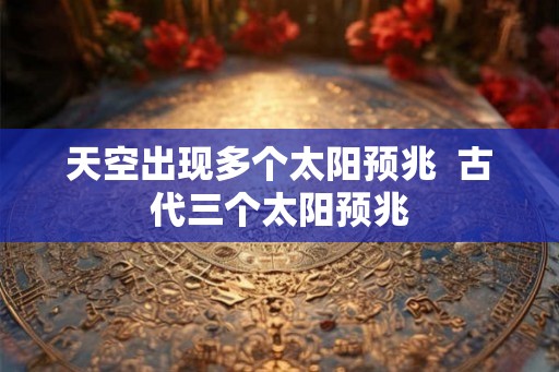 天空出现多个太阳预兆  古代三个太阳预兆