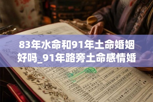 83年水命和91年土命婚姻好吗_91年路旁土命感情婚姻