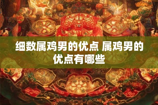 细数属鸡男的优点 属鸡男的优点有哪些