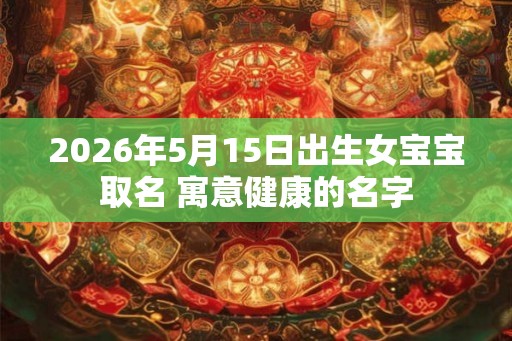 2026年5月15日出生女宝宝取名 寓意健康的名字