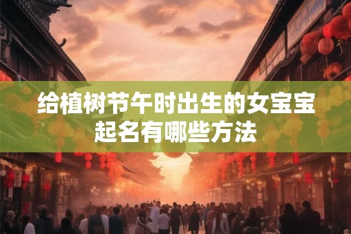 给植树节午时出生的女宝宝起名有哪些方法