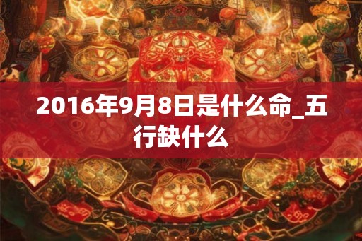 2016年9月8日是什么命_五行缺什么