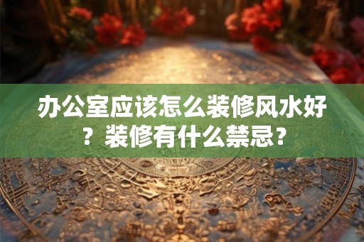 办公室应该怎么装修风水好?装修有什么禁忌? 办公室应该怎么装修风水好?装修有什么禁忌?