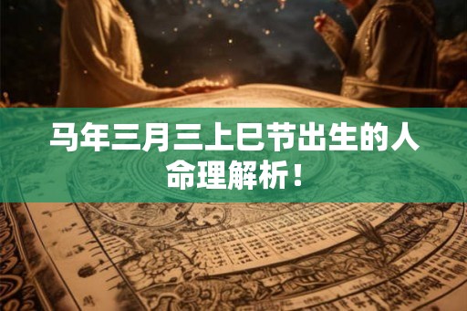 马年三月三上巳节出生的人命理解析！