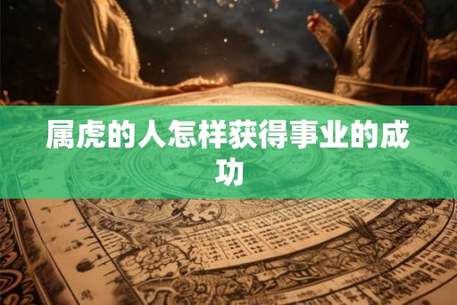 属虎的人怎样获得事业的成功 属虎的人怎样获得事业的成功