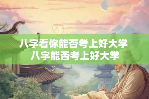 八字看你能否考上好大学 八字能否考上好大学 八字看你能否考上好大学 八字能否考上好大学