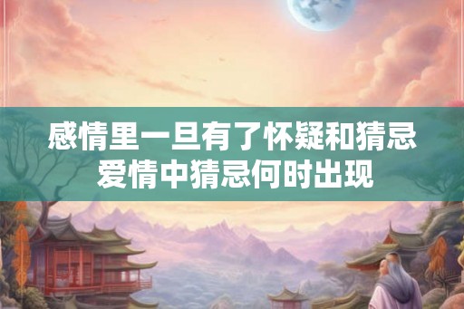 感情里一旦有了怀疑和猜忌 爱情中猜忌何时出现