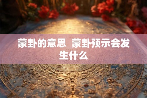 蒙卦的意思  蒙卦预示会发生什么