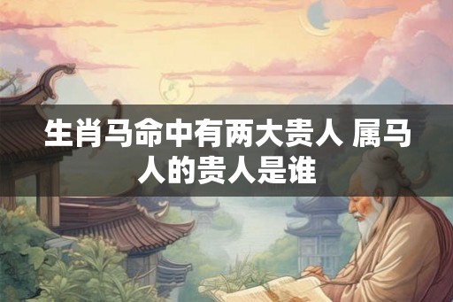 生肖马命中有两大贵人 属马人的贵人是谁 生肖马命中有两大贵人 属马人的贵人是谁