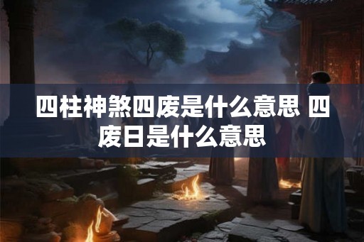 四柱神煞四废是什么意思 四废日是什么意思 四柱神煞四废是什么意思 四废日是什么意思