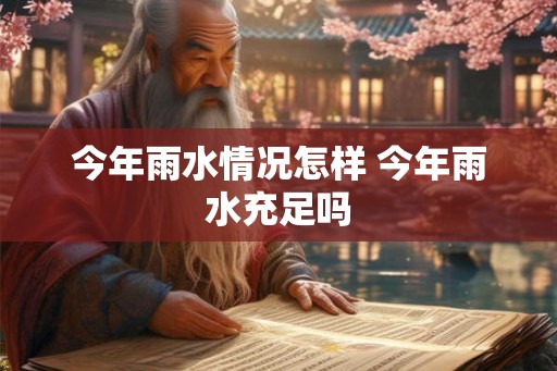 今年雨水情况怎样 今年雨水充足吗 今年雨水情况怎样 今年雨水充足吗