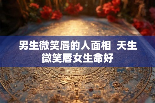 男生微笑唇的人面相  天生微笑唇女生命好