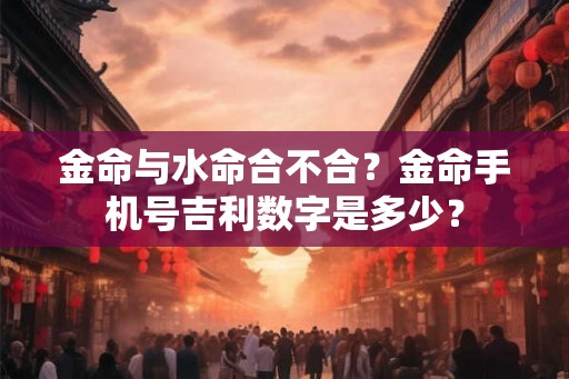 金命与水命合不合？金命手机号吉利数字是多少？