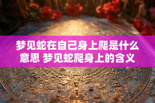 梦见蛇在自己身上爬是什么意思 梦见蛇爬身上的含义