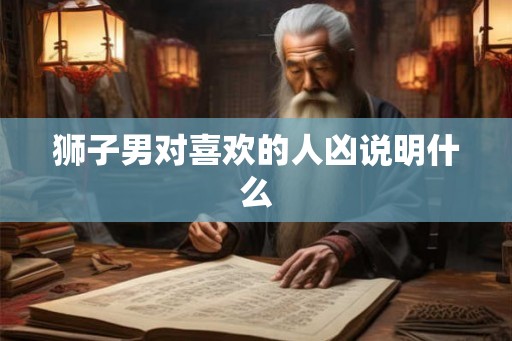 狮子男对喜欢的人凶说明什么