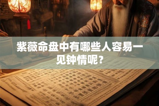 紫薇命盘中有哪些人容易一见钟情呢？
