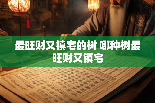 最旺财又镇宅的树 哪种树最旺财又镇宅 最旺财又镇宅的树 哪种树最旺财又镇宅