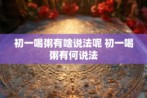 初一喝粥有啥说法呢 初一喝粥有何说法