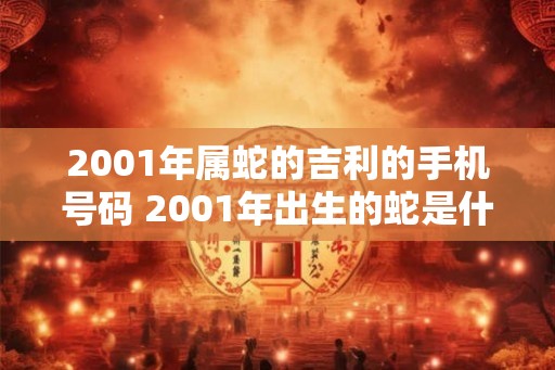 2001年属蛇的吉利的手机号码 2001年出生的蛇是什么命 2001年属蛇的吉利的手机号码 2001年出生的蛇是什么命