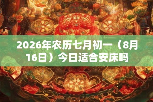 2026年农历七月初一（8月16日）今日适合安床吗