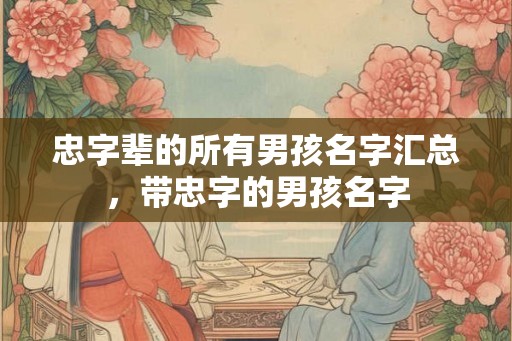 忠字辈的所有男孩名字汇总，带忠字的男孩名字