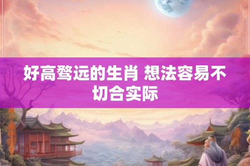 好高骛远的生肖 想法容易不切合实际 好高骛远的生肖 想法容易不切合实际