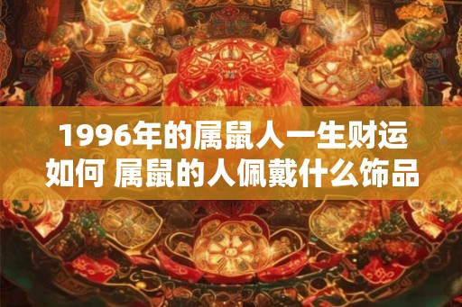 1996年的属鼠人一生财运如何 属鼠的人佩戴什么饰品能旺财