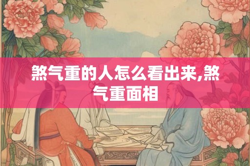 煞气重的人怎么看出来,煞气重面相