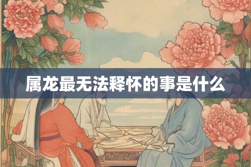 属龙最无法释怀的事是什么