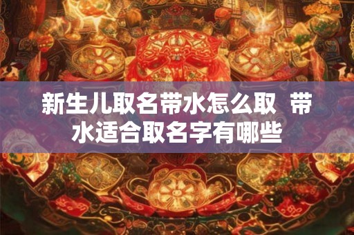 新生儿取名带水怎么取  带水适合取名字有哪些