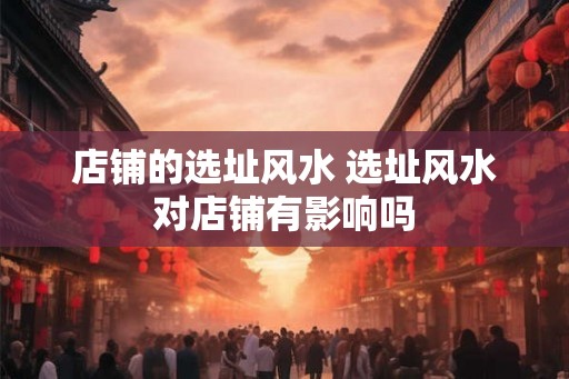店铺的选址风水 选址风水对店铺有影响吗