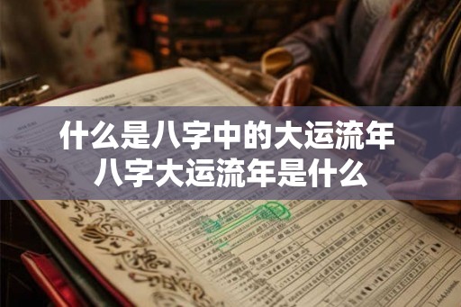 什么是八字中的大运流年 八字大运流年是什么