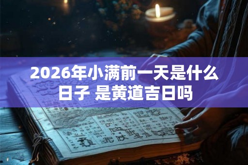 2026年小满前一天是什么日子 是黄道吉日吗 2026年小满前一天是什么日子 是黄道吉日吗
