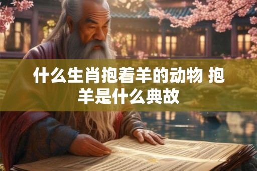什么生肖抱着羊的动物 抱羊是什么典故