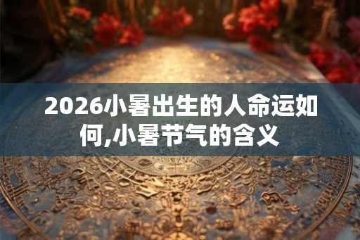 2026小暑出生的人命运如何,小暑节气的含义