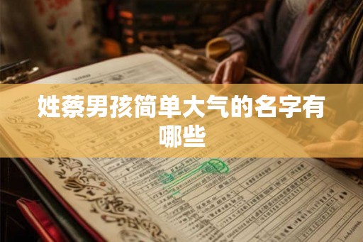 姓蔡男孩简单大气的名字有哪些 姓蔡男孩简单大气的名字有哪些
