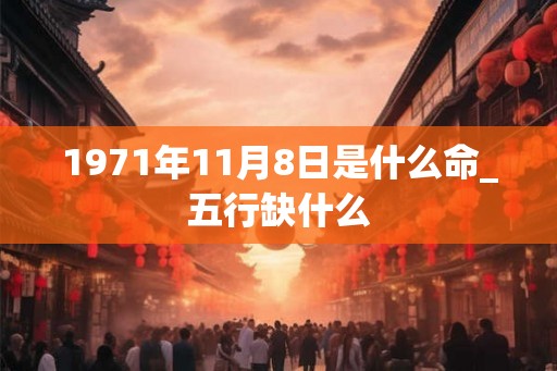 1971年11月8日是什么命_五行缺什么 1971年11月8日是什么命_五行缺什么