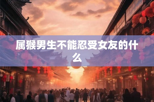 属猴男生不能忍受女友的什么