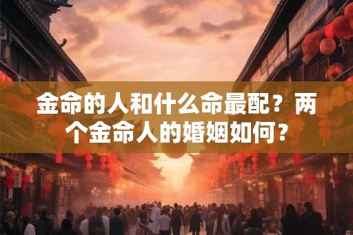金命的人和什么命最配？两个金命人的婚姻如何？