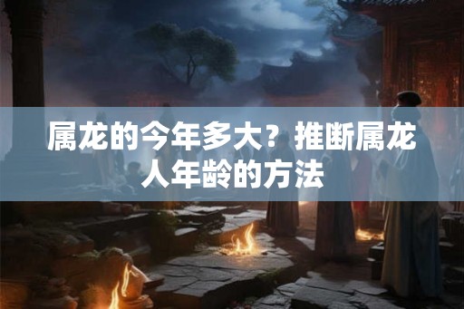 属龙的今年多大？推断属龙人年龄的方法