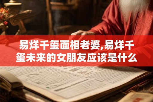 易烊千玺面相老婆,易烊千玺未来的女朋友应该是什么样子的