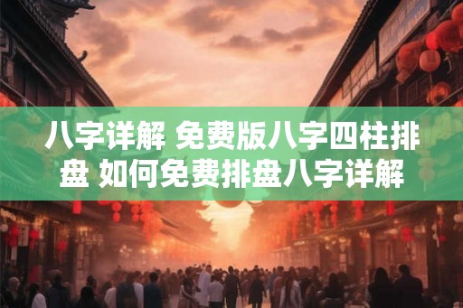八字详解 免费版八字四柱排盘 如何免费排盘八字详解